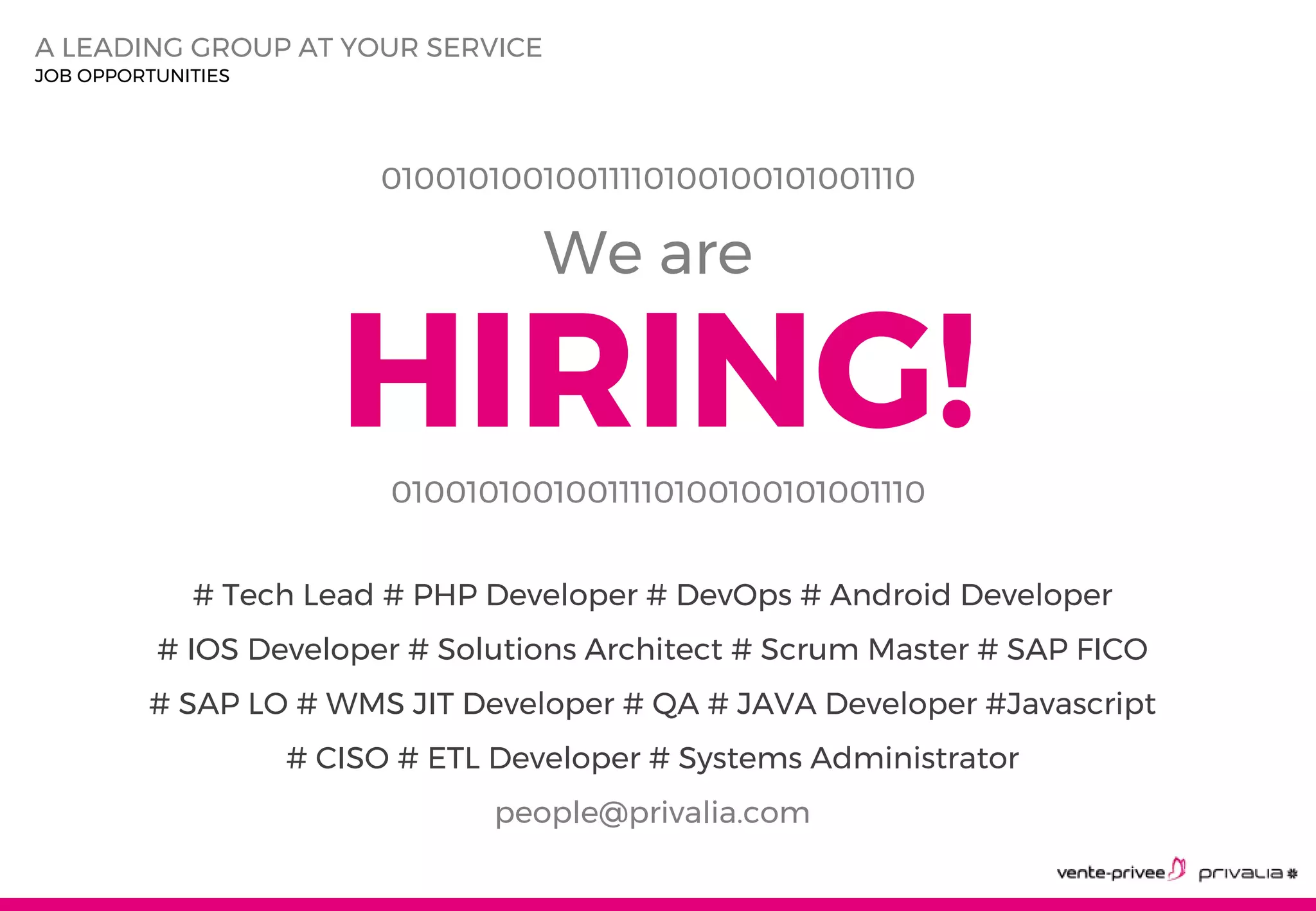 6A LEADING GROUP AT YOUR SERVICE
JOB OPPORTUNITIES
HIRING!
We are
01001010010011110100100101001110
# Tech Lead # PHP Developer # DevOps # Android Developer
# IOS Developer # Solutions Architect # Scrum Master # SAP FICO
# SAP LO # WMS JIT Developer # QA # JAVA Developer #Javascript
# CISO # ETL Developer # Systems Administrator
people@privalia.com
01001010010011110100100101001110
 