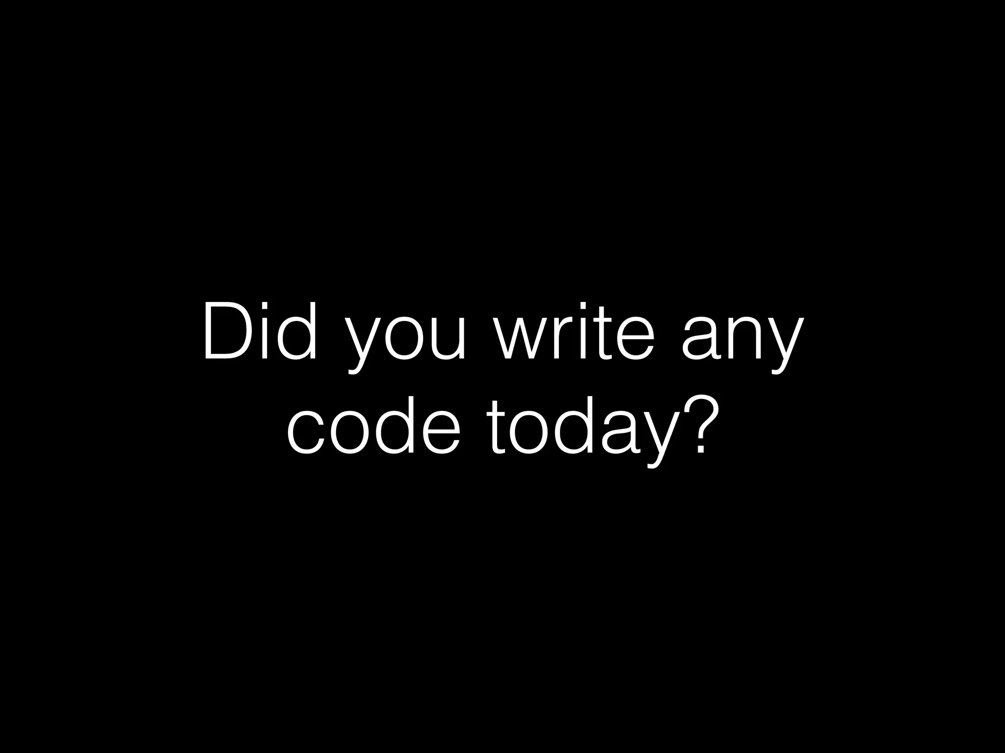 Did you write any
code today?
 