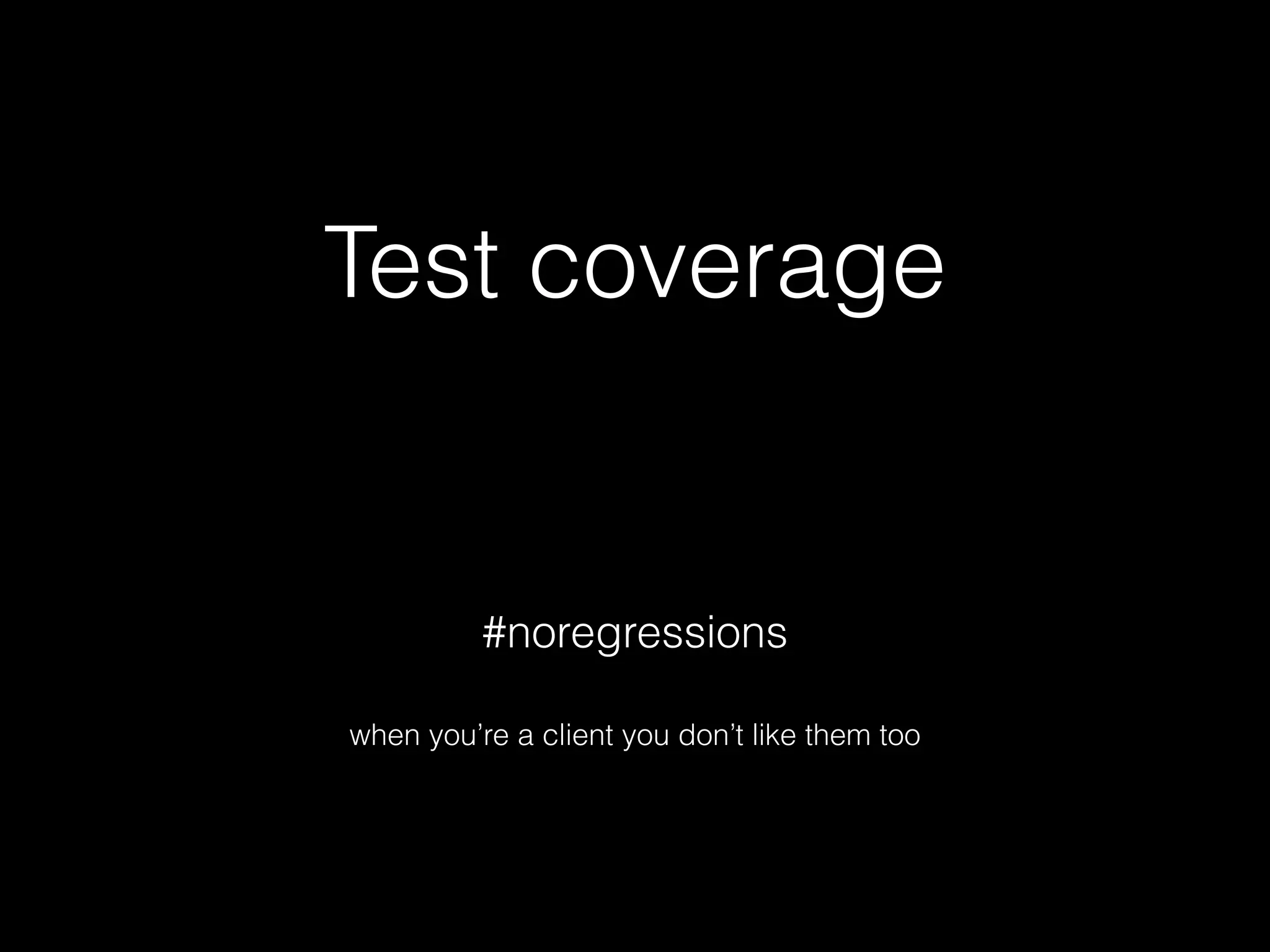 Test coverage
#noregressions
when you’re a client you don’t like them too
 