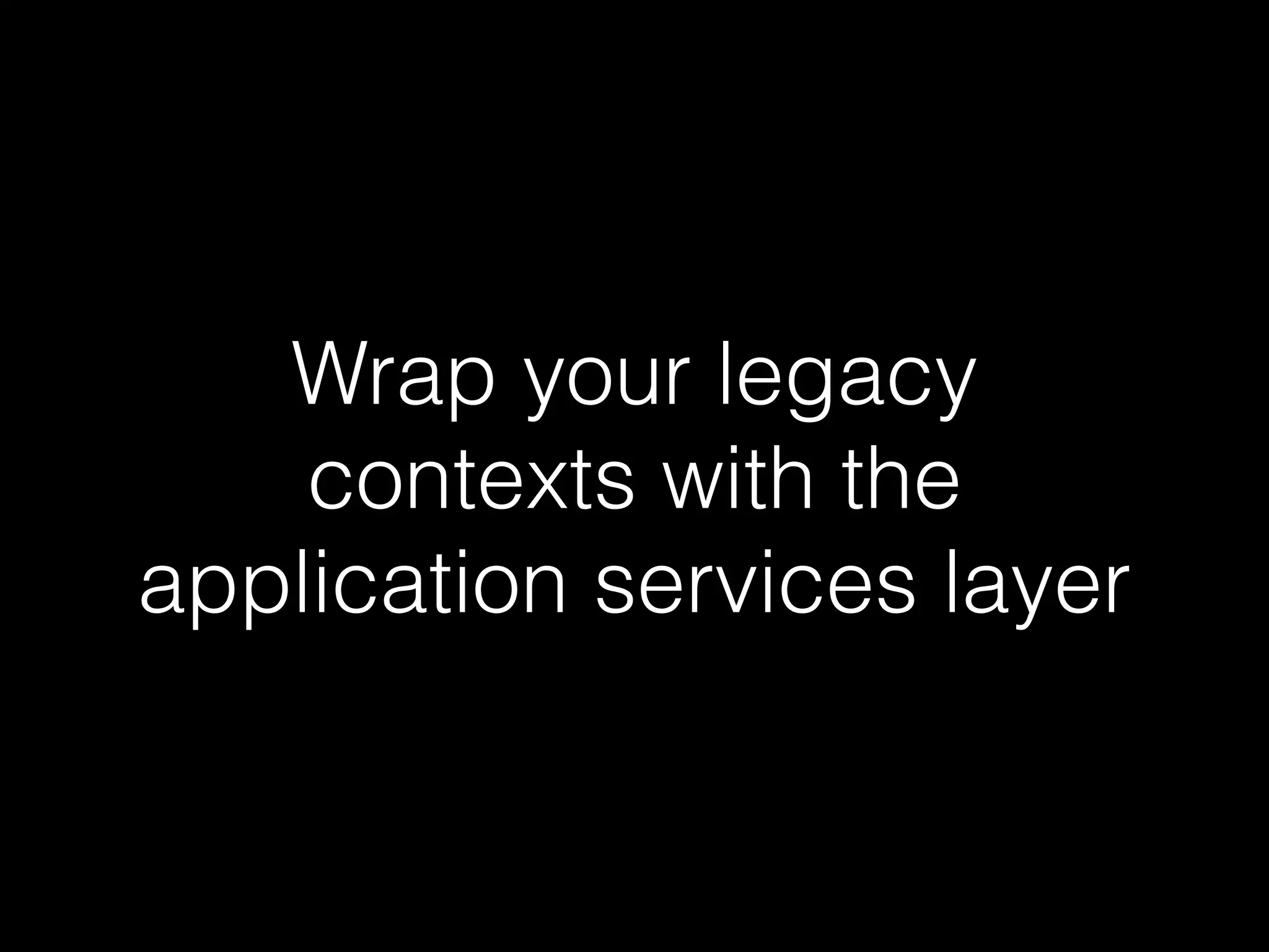 Wrap your legacy
contexts with the
application services layer
 