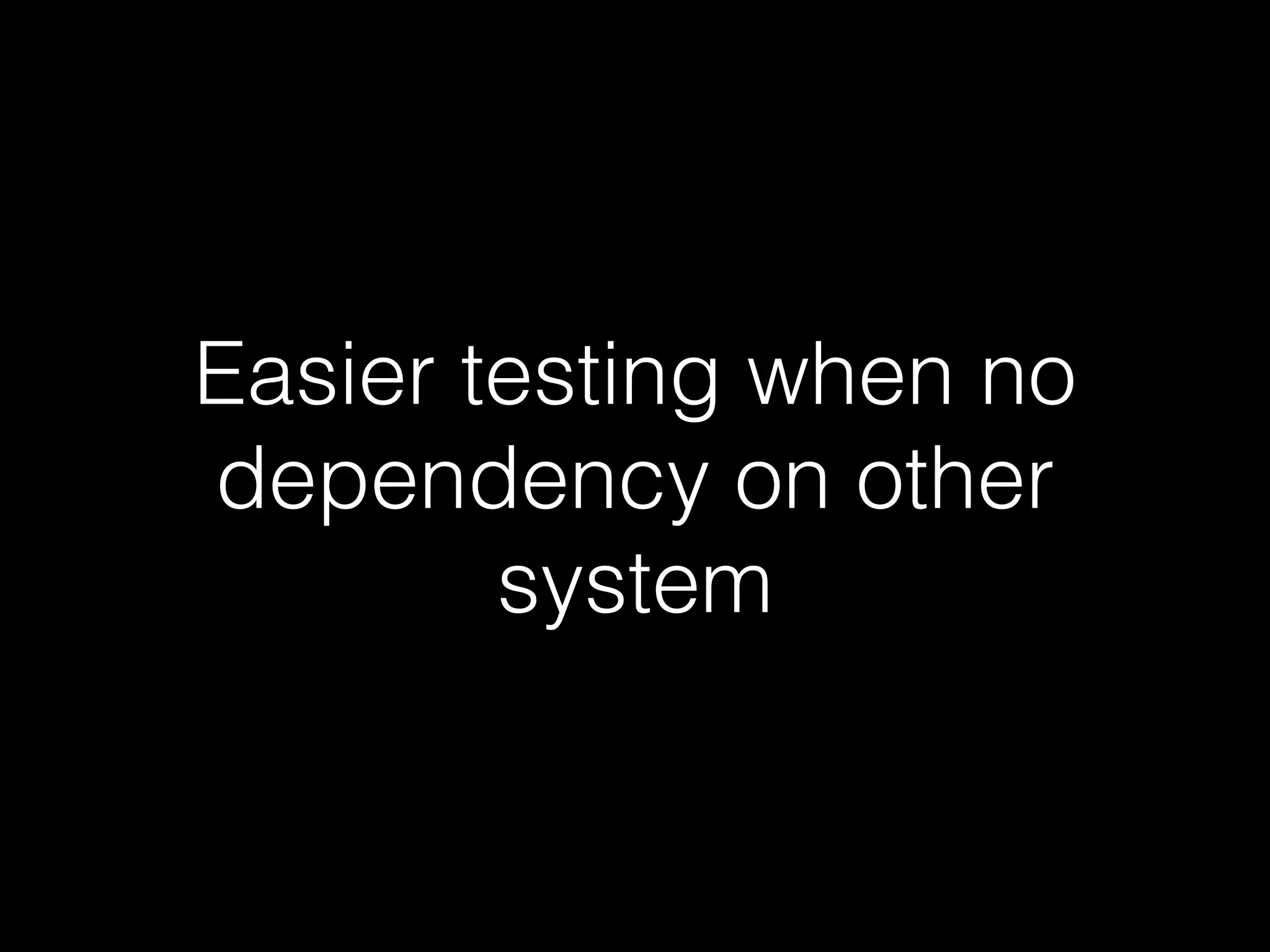 Easier testing when no
dependency on other
system
 