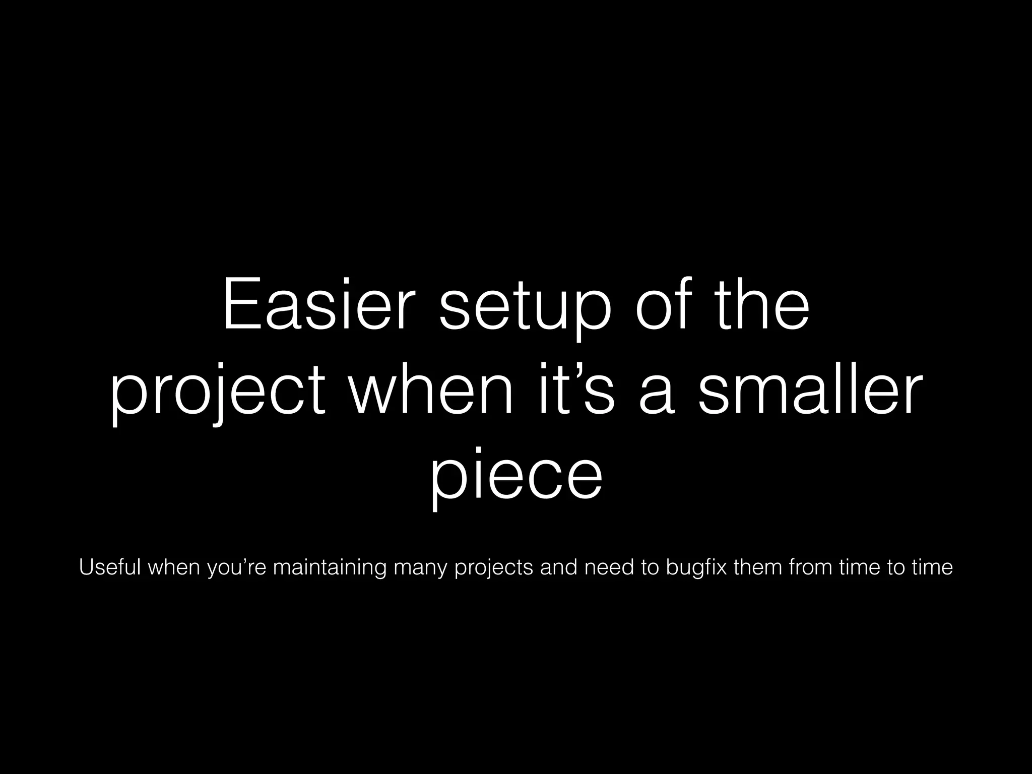 Easier setup of the
project when it’s a smaller
piece
Useful when you’re maintaining many projects and need to bugﬁx them from time to time
 