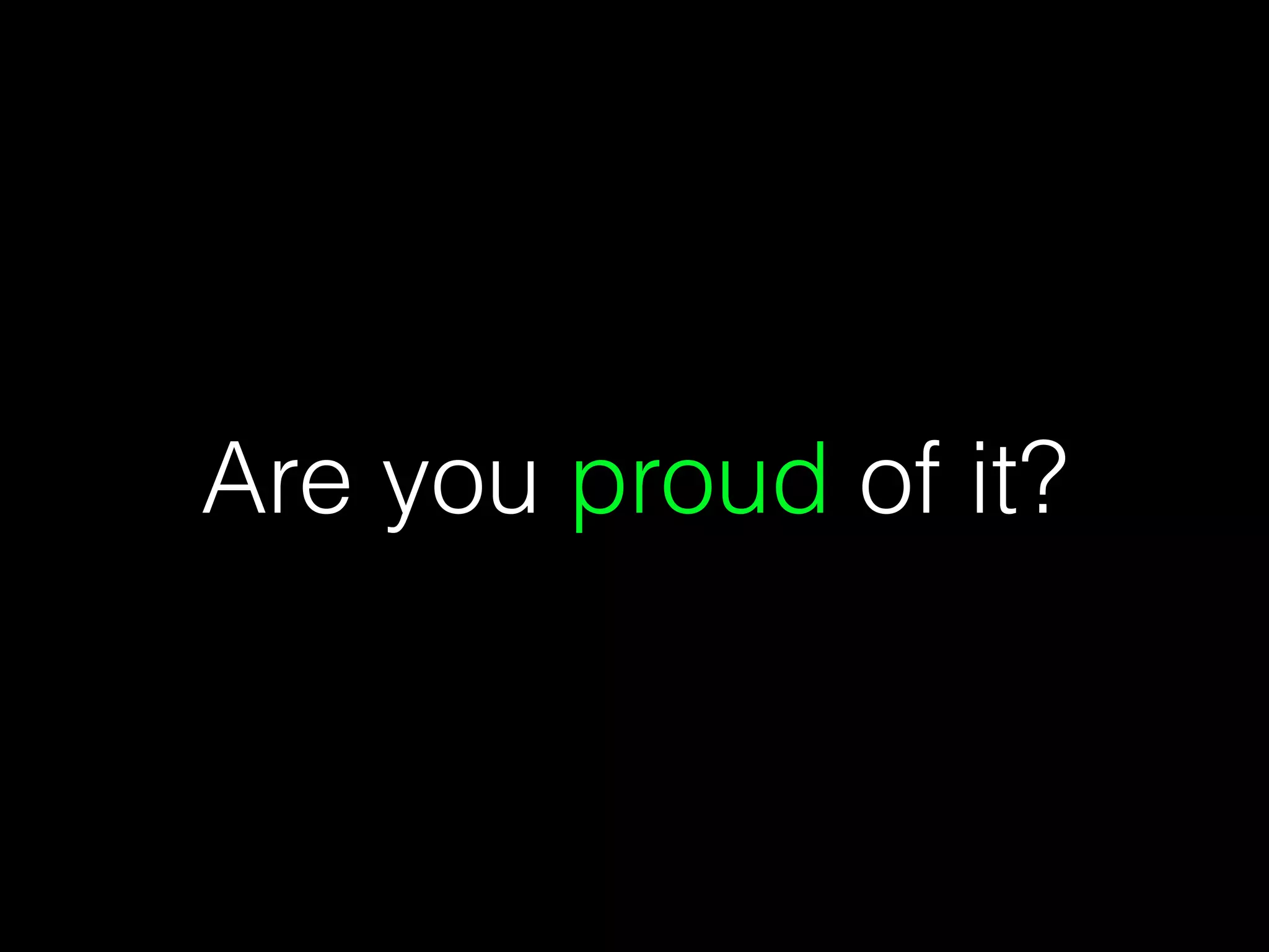 Are you proud of it?
 