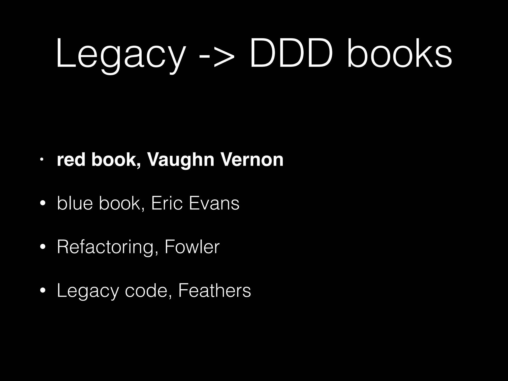 Legacy -> DDD books
• red book, Vaughn Vernon
• blue book, Eric Evans
• Refactoring, Fowler
• Legacy code, Feathers
 