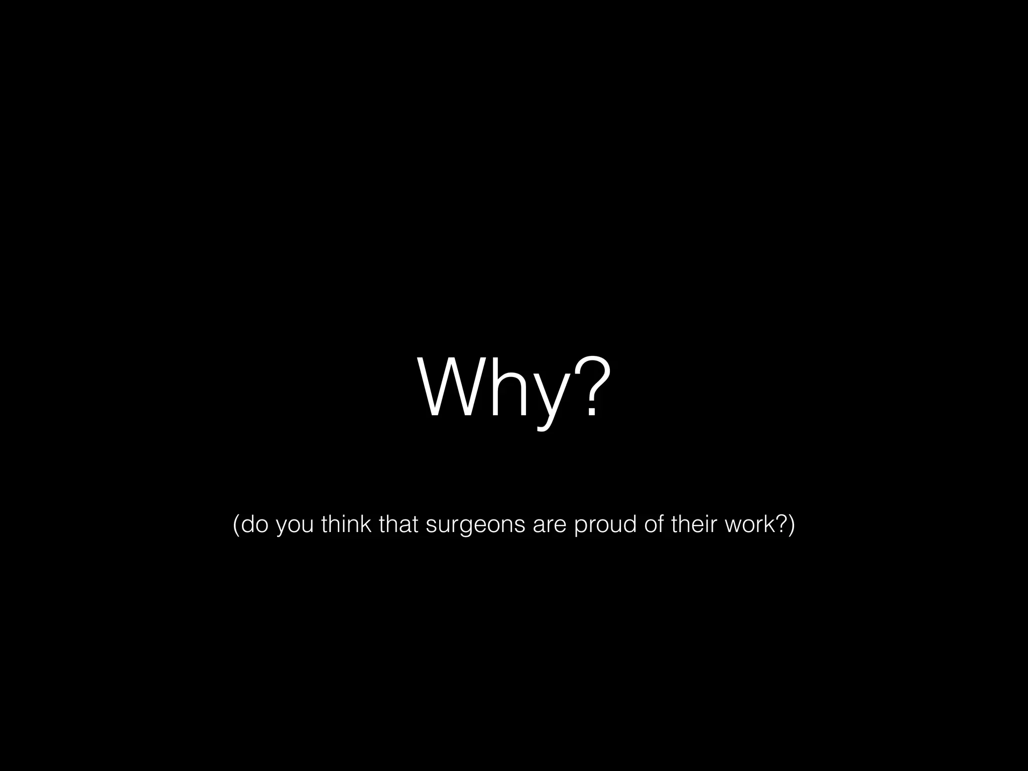 Why?
(do you think that surgeons are proud of their work?)
 