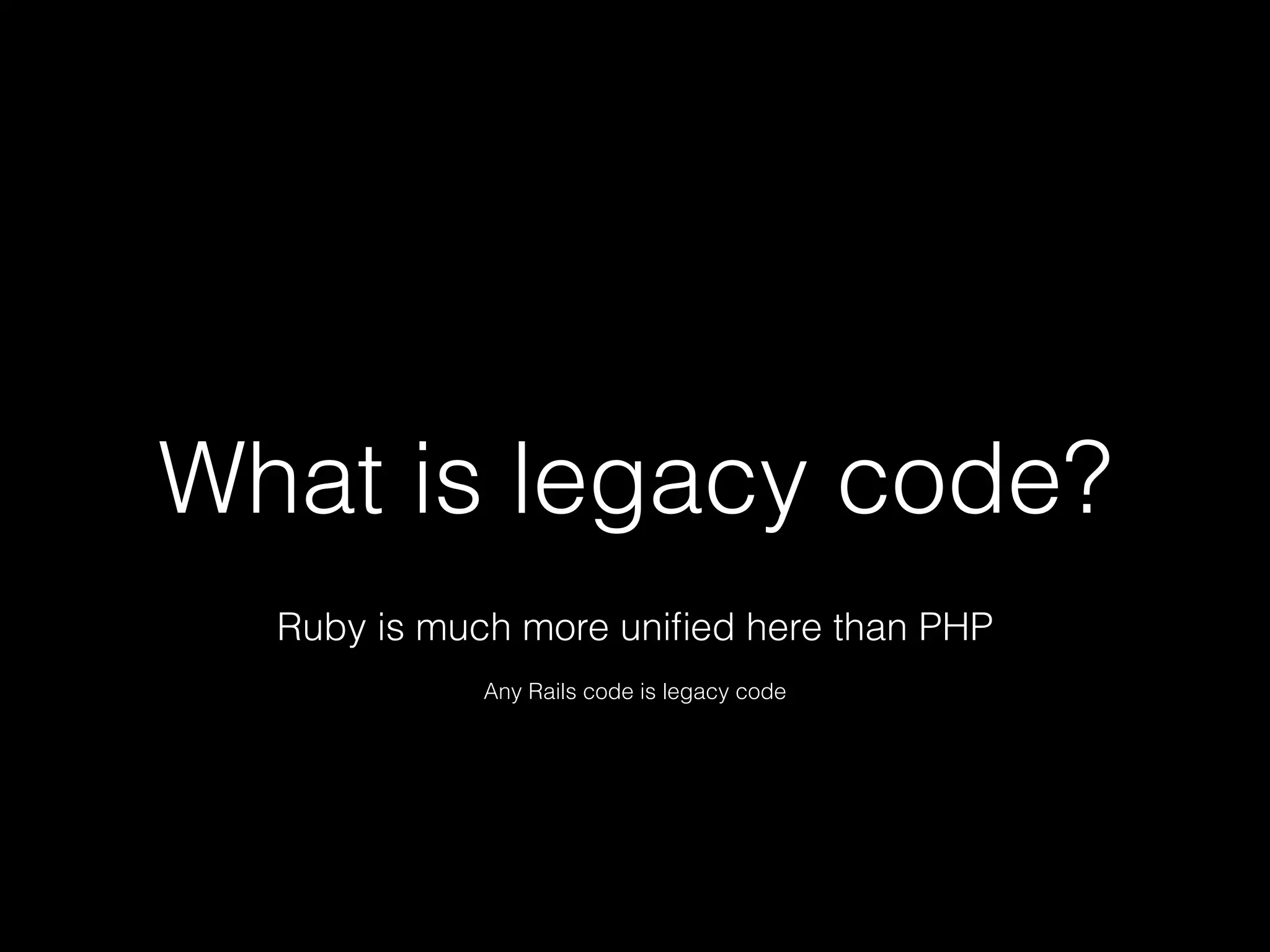 What is legacy code?
Ruby is much more uniﬁed here than PHP
Any Rails code is legacy code
 