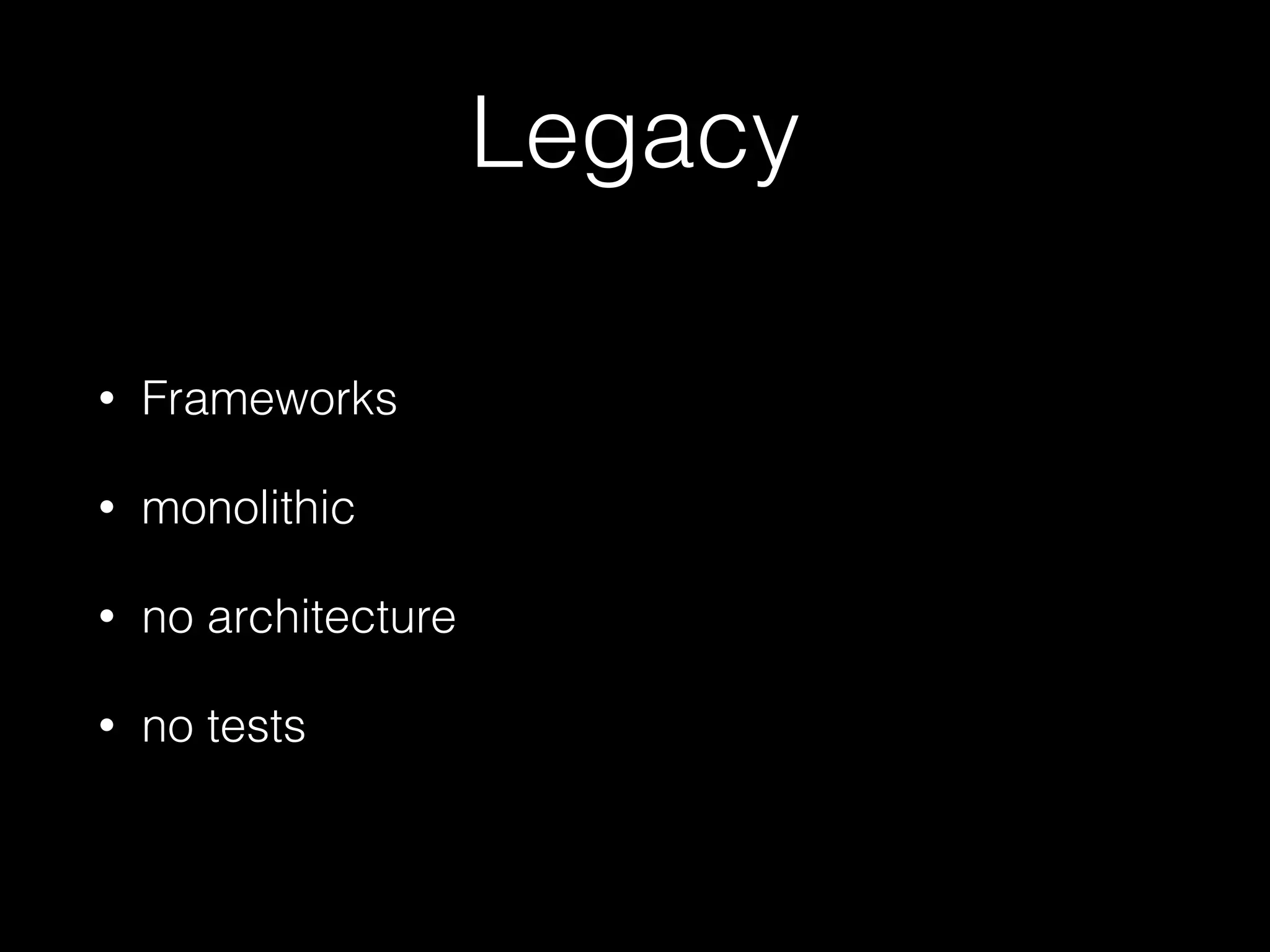 Legacy
• Frameworks
• monolithic
• no architecture
• no tests
 