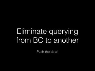 Eliminate querying
from BC to another
Push the data!
 