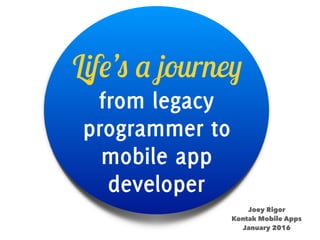 mobile app developer
Life’s a journey
January 1, 2016
Joey Rigor
Kontak Mobile Apps
from legacy programmer to
 