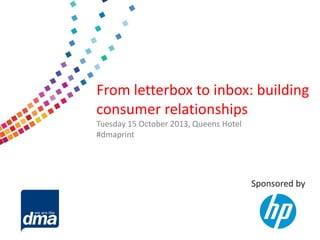 From letterbox to inbox: building
consumer relationships
Tuesday 15 October 2013, Queens Hotel
#dmaprint

Sponsored by

 