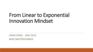 From Linear to Exponential
Innovation Mindset
HONG KONG , MAY 2015
MIKE MASTROYIANNIS
 