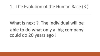 1. The Evolution of the Human Race (3 )
What is next ? The individual will be
able to do what only a big company
could do 20 years ago !
 