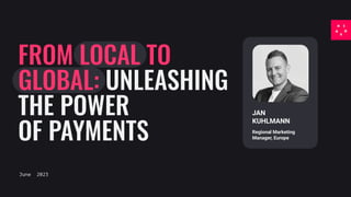 FROM LOCAL TO
GLOBAL: UNLEASHING
THE POWER
OF PAYMENTS
June 2023
JAN
KUHLMANN
Regional Marketing
Manager, Europe
 
