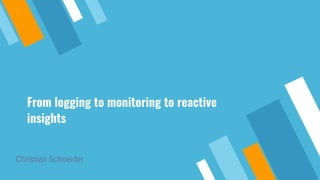 From logging to monitoring to reactive
insights
Christian Schneider
 