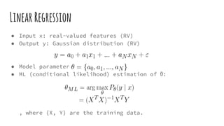 LinearRegression
● Input x: real-valued features (RV)
● Output y: Gaussian distribution (RV)
● Model parameter
● ML (conditional likelihood) estimation of Ө:
, where {X, Y} are the training data.
 