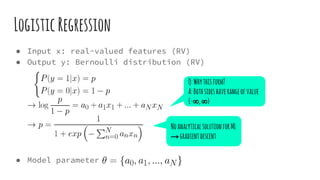 LogisticRegression
● Input x: real-valued features (RV)
● Output y: Bernoulli distribution (RV)
● Model parameter
Q:Whythisform?
A:Bothsideshaverangeofvalue
{-∞,∞}
NoanalyticalsolutionforML
→gradientdescent
 