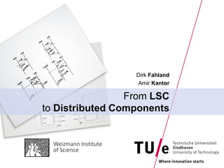 Dirk Fahland
                       Amir Kantor

                 From LSC
to Distributed Components


  Weizmann Institute
  of Science
 