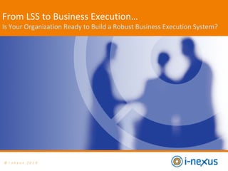 © i- n e x u s 2 0 1 0
From LSS to Business Execution…
Is Your Organization Ready to Build a Robust Business Execution System?
 