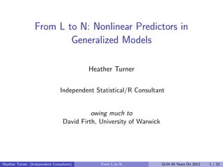 From L to N: Nonlinear Predictors in
                          Generalized Models

                                          Heather Turner

                                Independent Statistical/R Consultant


                                           owing much to
                                 David Firth, University of Warwick




Heather Turner (Independent Consultant)       From L to N             GLM 40 Years On 2012   1 / 32
 