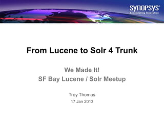 From Lucene to Solr 4 Trunk

                               We Made It!
                       SF Bay Lucene / Solr Meetup

                                Troy Thomas
                                 17 Jan 2013



© Synopsys 2013    1
 