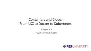 Containers and Cloud:
From LXC to Docker to Kubernetes
Shreyas MM
www.shreyasmm.com
 