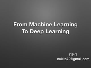 From Machine Learning
To Deep Learning
김용대
nukko72@gmail.com
 