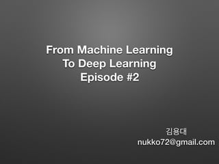 From Machine Learning
To Deep Learning
Episode #2
김용대
nukko72@gmail.com
 