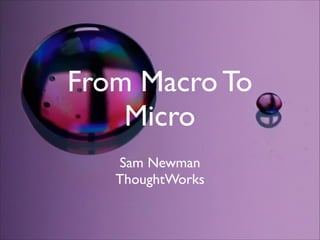 From Macro To
Micro
Sam Newman	

ThoughtWorks	


 