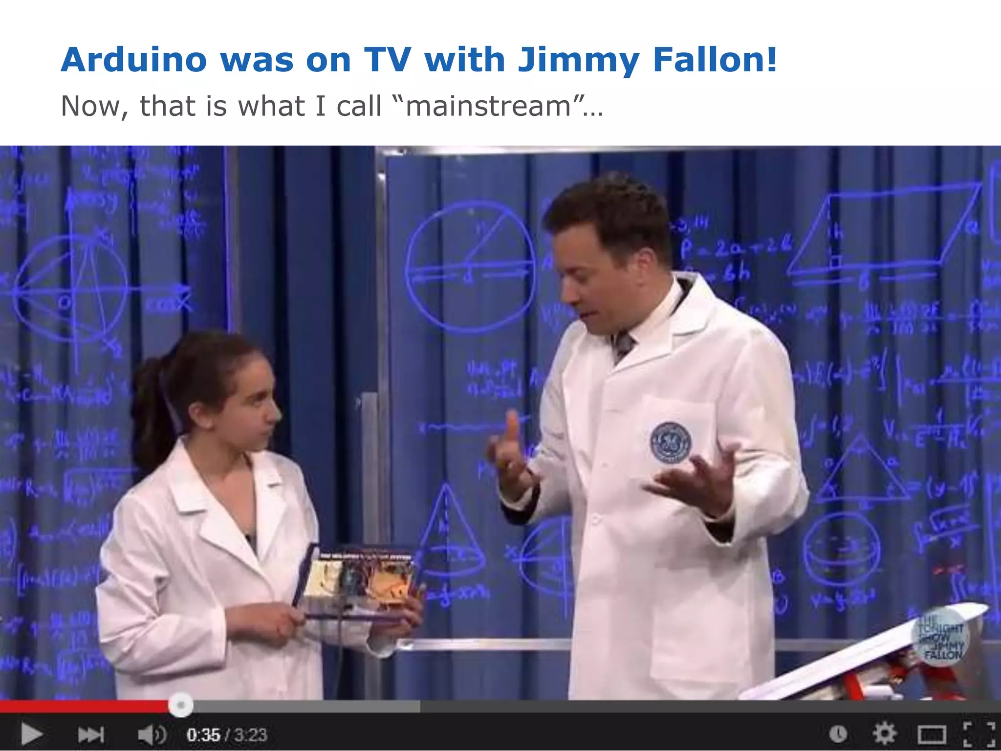 12 © 2014 Copyright Atmel Corporation Corporate Marketing - EMT Feb 2015
Arduino was on TV with Jimmy Fallon!
Now, that is what I call “mainstream”…
 