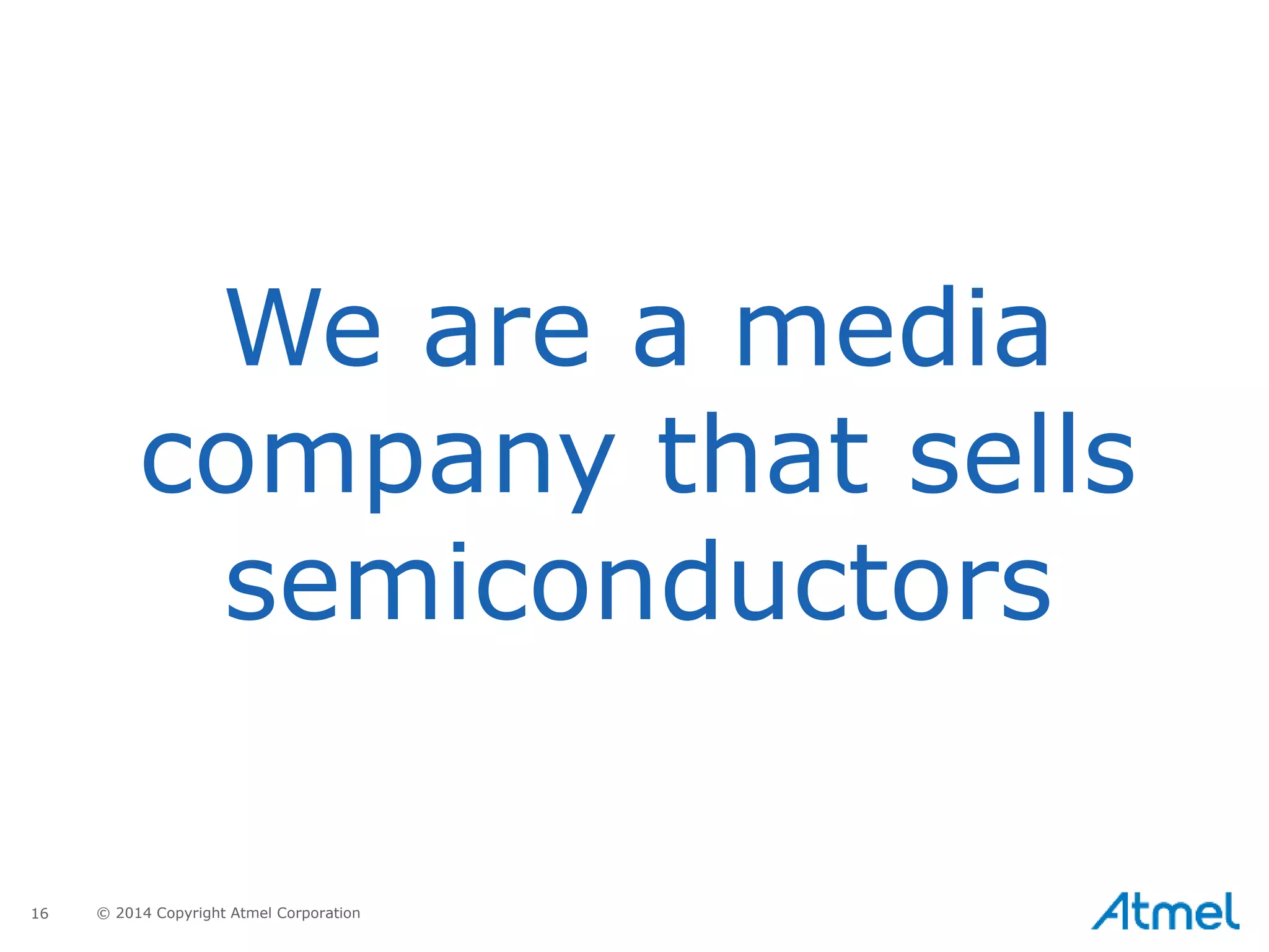16 © 2014 Copyright Atmel Corporation
We are a media
company that sells
semiconductors
 