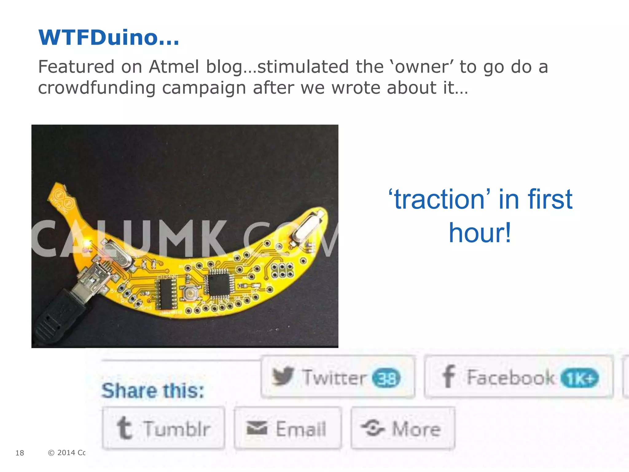 18 © 2014 Copyright Atmel Corporation
WTFDuino…
Featured on Atmel blog…stimulated the ‘owner’ to go do a
crowdfunding campaign after we wrote about it…
9/28/2015
‘traction’ in first
hour!
 