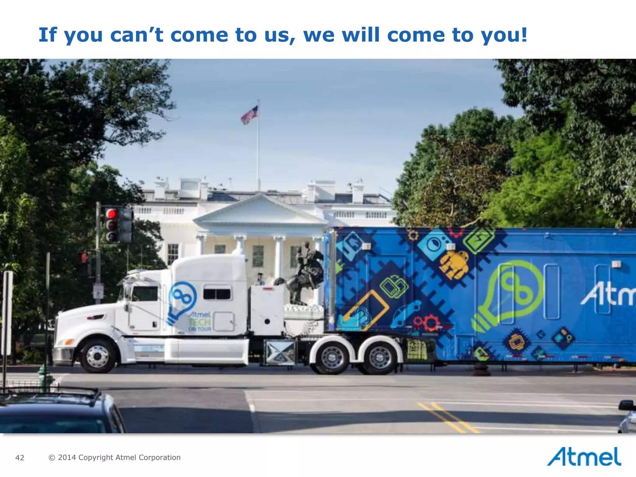 42 © 2014 Copyright Atmel Corporation
If you can’t come to us, we will come to you!
 