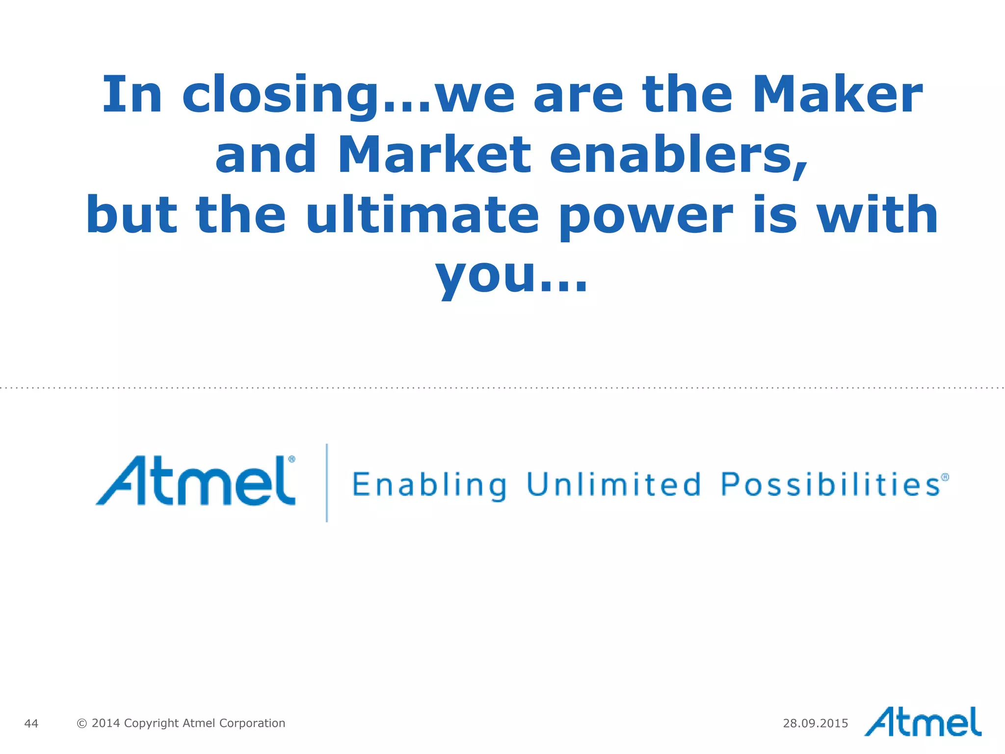 44 © 2014 Copyright Atmel Corporation 28.09.2015
In closing…we are the Maker
and Market enablers,
but the ultimate power is with
you…
 