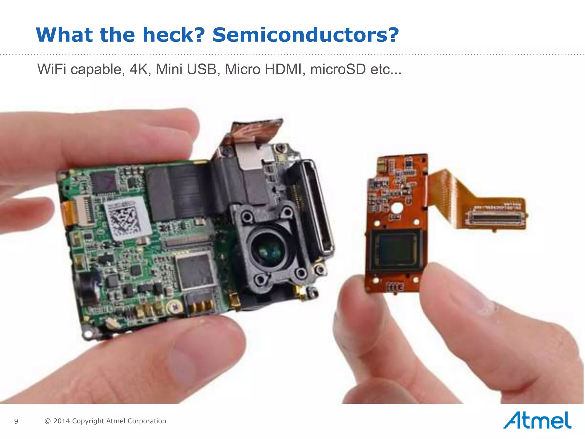 9 © 2014 Copyright Atmel Corporation
What the heck? Semiconductors?
WiFi capable, 4K, Mini USB, Micro HDMI, microSD etc...
 