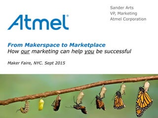 © 2014 Copyright Atmel Corporation1
From Makerspace to Marketplace
How our marketing can help you be successful
Maker Faire, NYC. Sept 2015
Sander Arts
VP, Marketing
Atmel Corporation
 