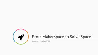 From Makerspace to Solve Space
Internet Librarian 2018
 