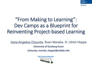 “From Making to Learning”:
Dev Camps as a Blueprint for
Reinventing Project-based Learning
Irene-Angelica Chounta, Sven Manske, H. Ulrich Hoppe
University of Duisburg-Essen
{chounta, manske, hoppe}@collide.info
http://www.collide.info/
 