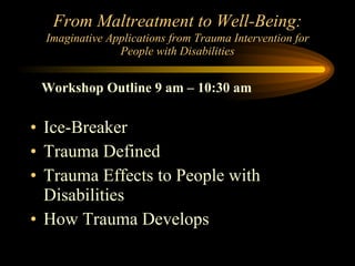 From Maltreatment to Well-Being:   Imaginative Applications from Trauma Intervention for People with Disabilities ,[object Object],[object Object],[object Object],[object Object],Workshop Outline 9 am – 10:30 am 