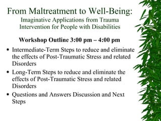 From Maltreatment to Well-Being:   Imaginative Applications from Trauma Intervention for People with Disabilities ,[object Object],[object Object],[object Object],Workshop Outline 3:00 pm – 4:00 pm 