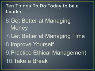 Ten Things To Do Today to be a LeaderGet Better at Managing MoneyGet Better at Managing TimeImprove YourselfPractice Ethical ManagementTake a Break
