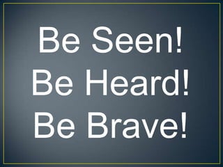 Be Seen!Be Heard!Be Brave!