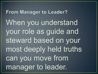 From Manager to Leader?When you understand your role as guide and steward based on your most deeply held truths can you move from manager to leader.