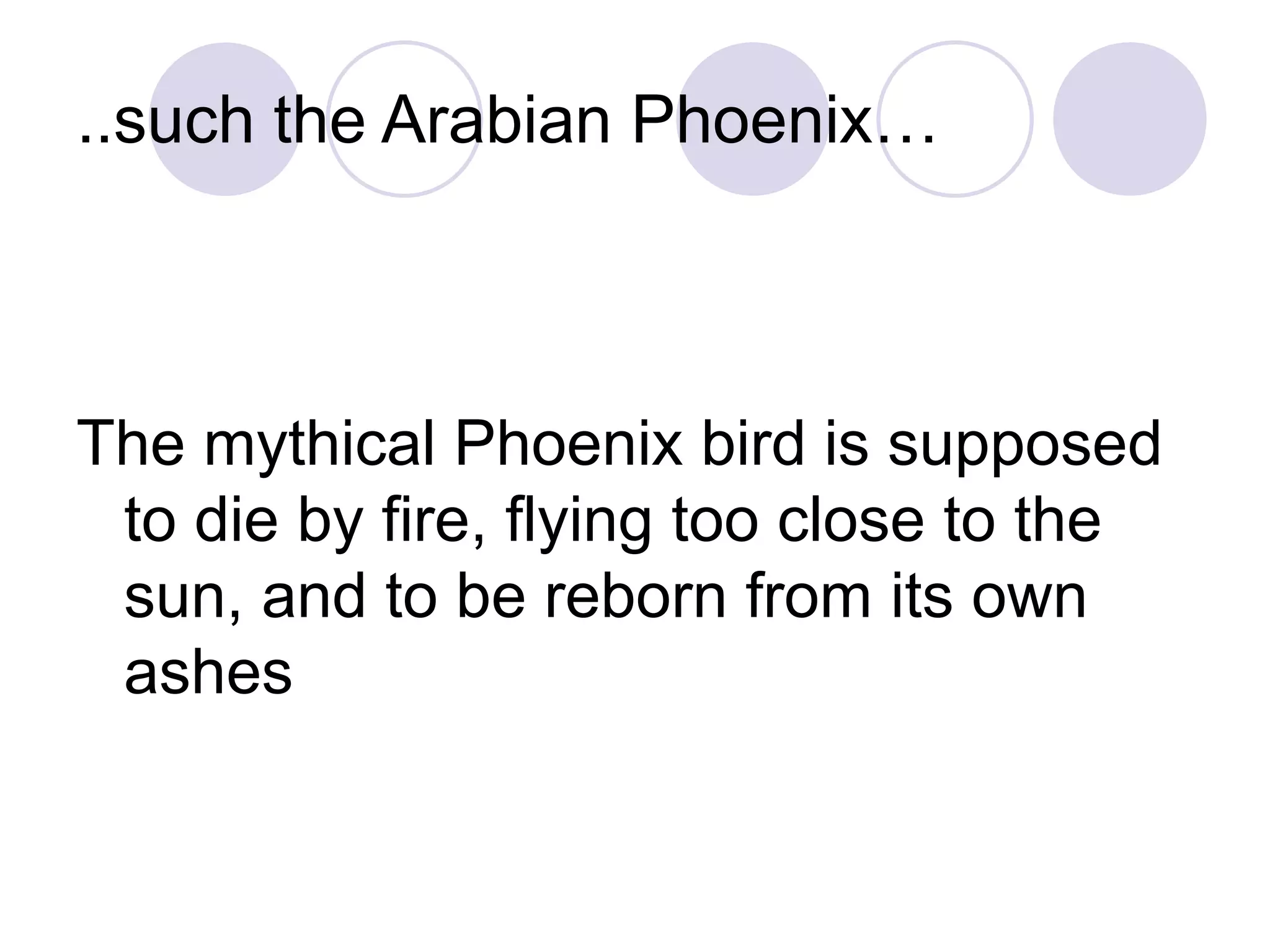 ..such the Arabian Phoenix…
The mythical Phoenix bird is supposed
to die by fire, flying too close to the
sun, and to be reborn from its own
ashes
 