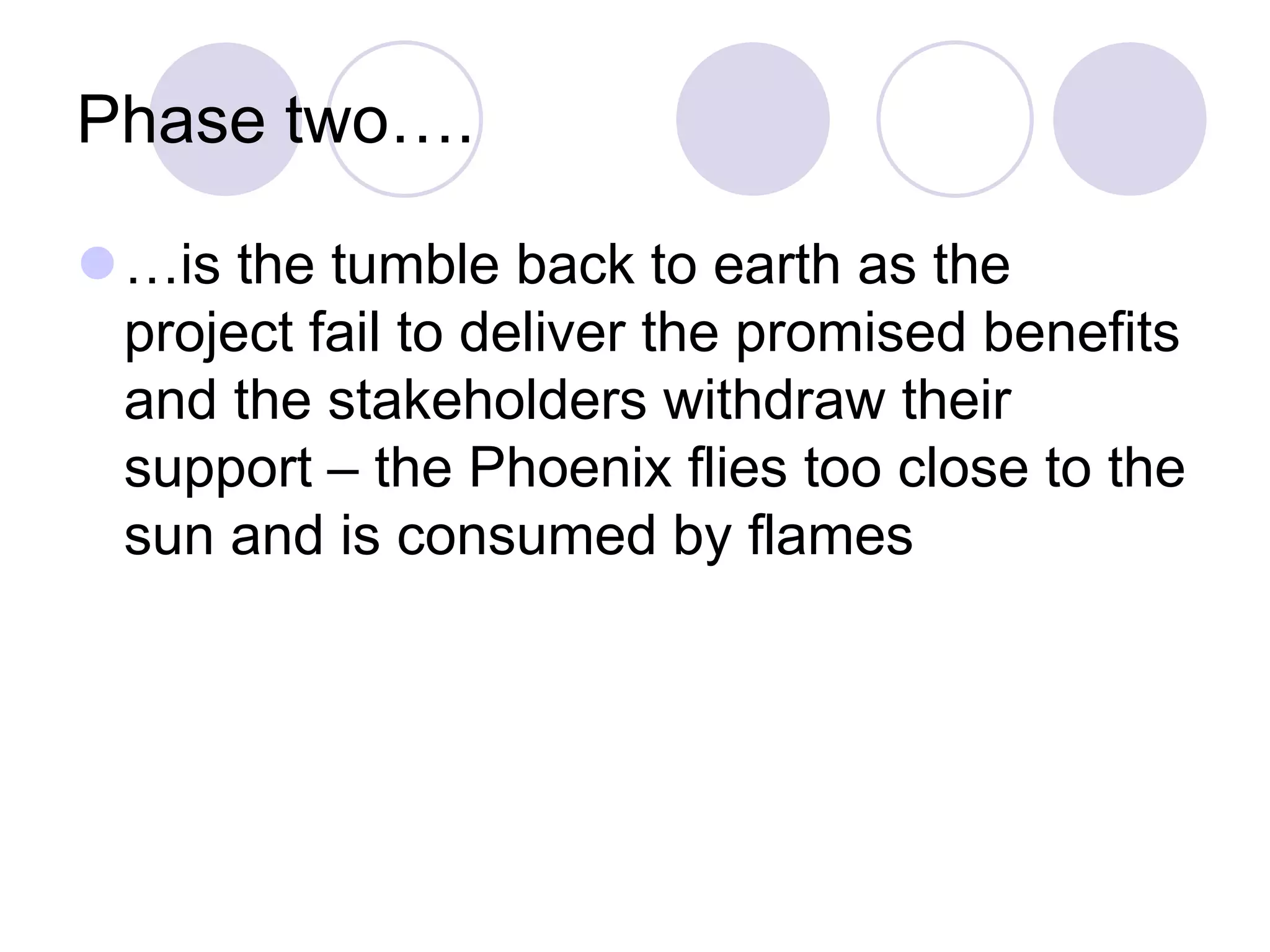 Phase two….
⚫…is the tumble back to earth as the
project fail to deliver the promised benefits
and the stakeholders withdraw their
support – the Phoenix flies too close to the
sun and is consumed by flames
 