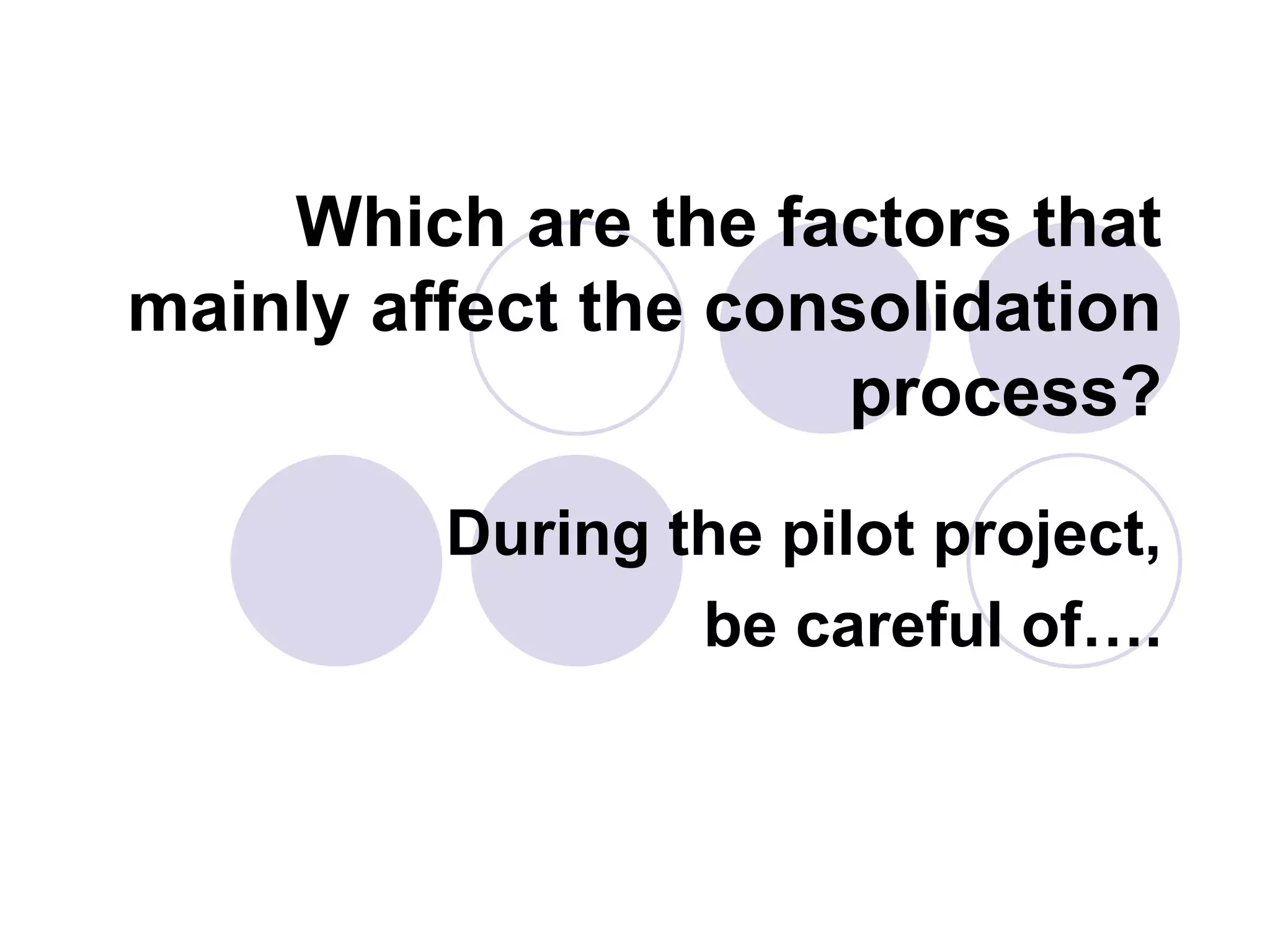 Which are the factors that
mainly affect the consolidation
process?
During the pilot project,
be careful of….
 