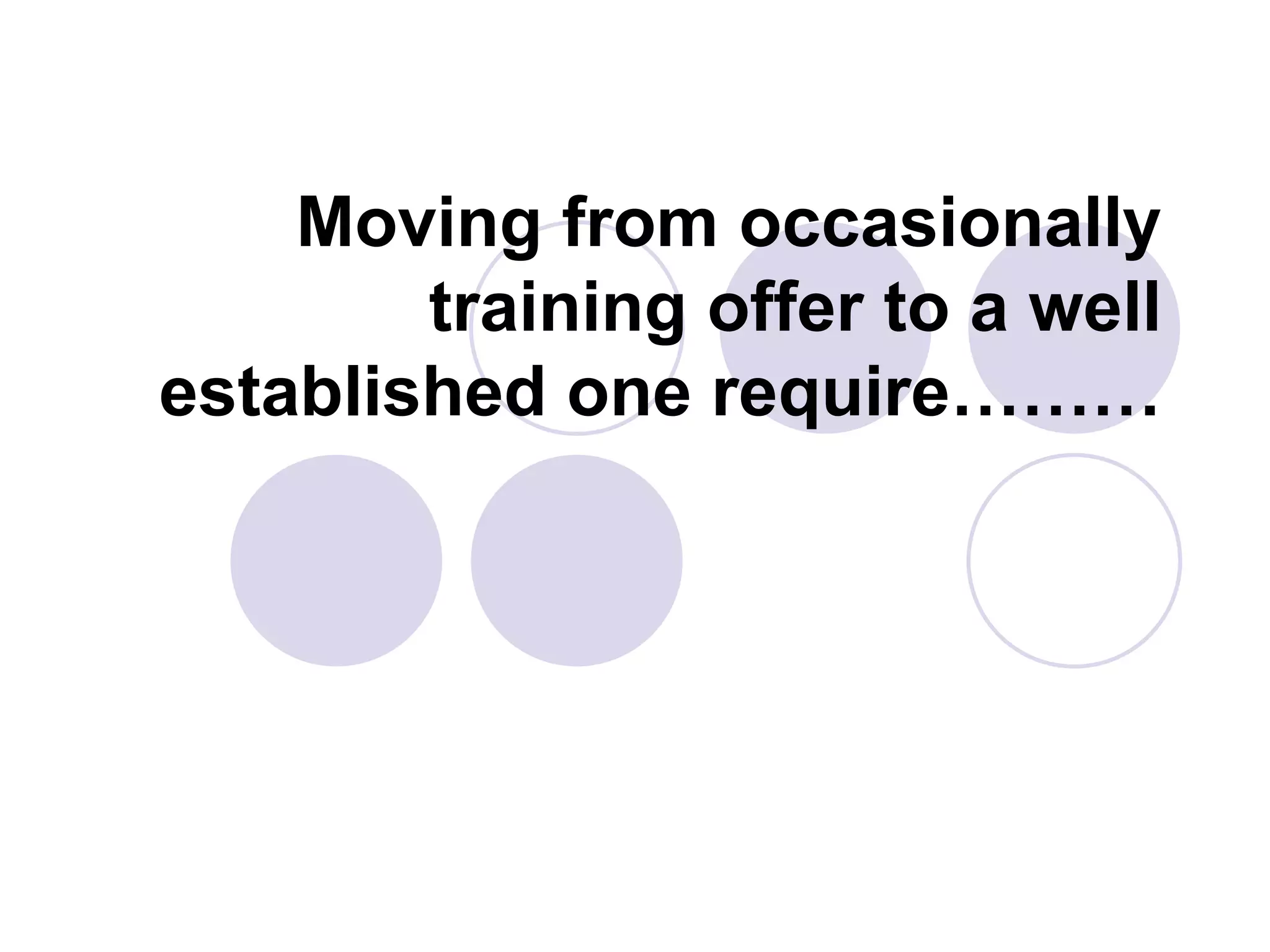 Moving from occasionally
training offer to a well
established one require………
 