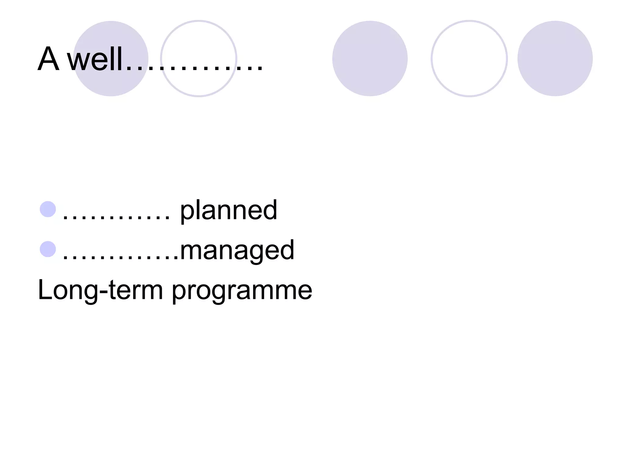 A well………….
⚫………… planned
⚫………….managed
Long-term programme
 