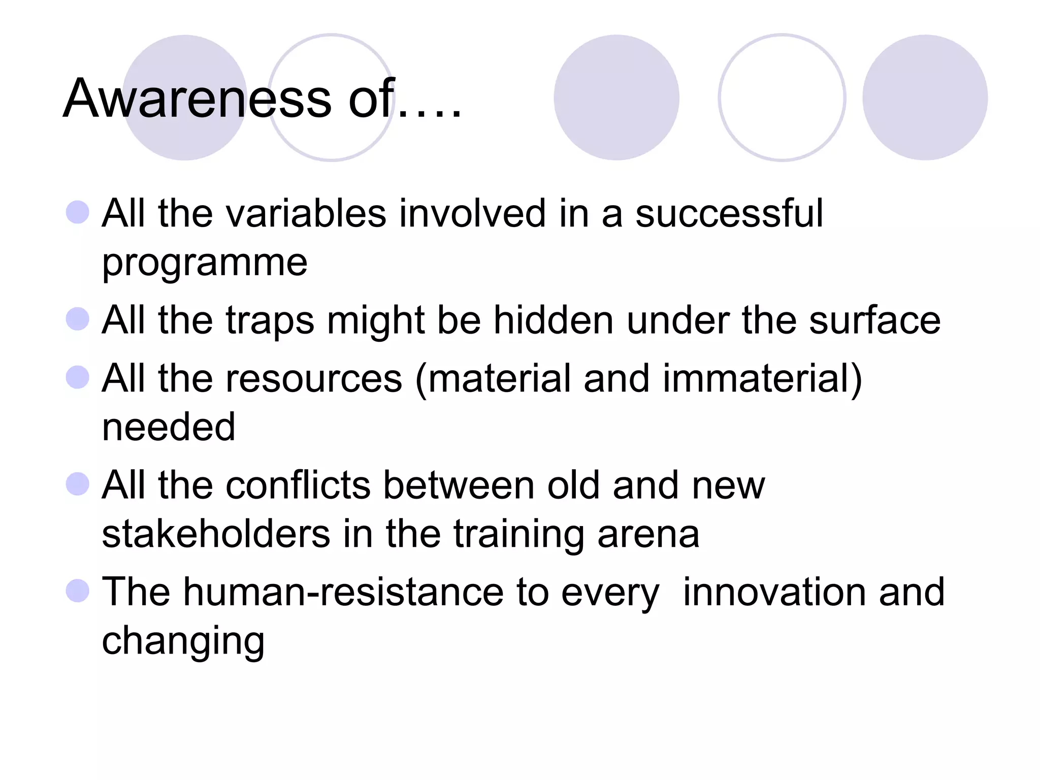 Awareness of….
⚫ All the variables involved in a successful
programme
⚫ All the traps might be hidden under the surface
⚫ All the resources (material and immaterial)
needed
⚫ All the conflicts between old and new
stakeholders in the training arena
⚫ The human-resistance to every innovation and
changing
 