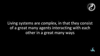 Living	systems	are	complex,	in	that	they	consist	
of	a	great	many	agents	interacting	with	each	
other	in	a	great	many	ways	
 