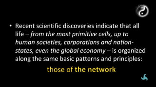 •  Recent	scientific	discoveries	indicate	that	all	
life	–	from	the	most	primitive	cells,	up	to	
human	societies,	corporations	and	nation-
states,	even	the	global	economy	–	is	organized	
along	the	same	basic	patterns	and	principles:	
those	of	
 
